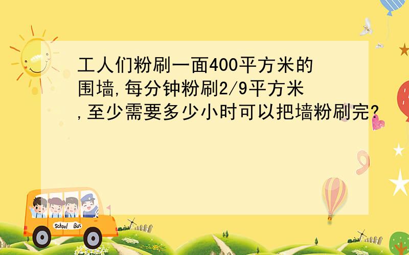 工人们粉刷一面400平方米的围墙,每分钟粉刷2/9平方米,至少需要多少小时可以把墙粉刷完?