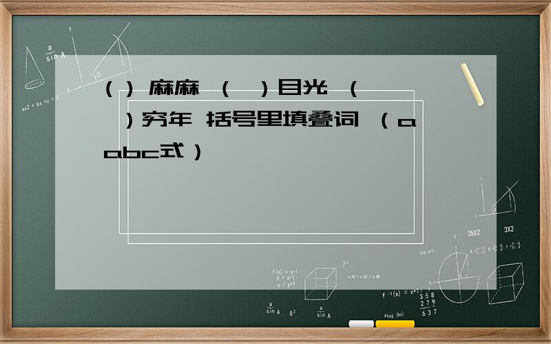 ( ) 麻麻 （ ）目光 （ ）穷年 括号里填叠词 （aabc式）