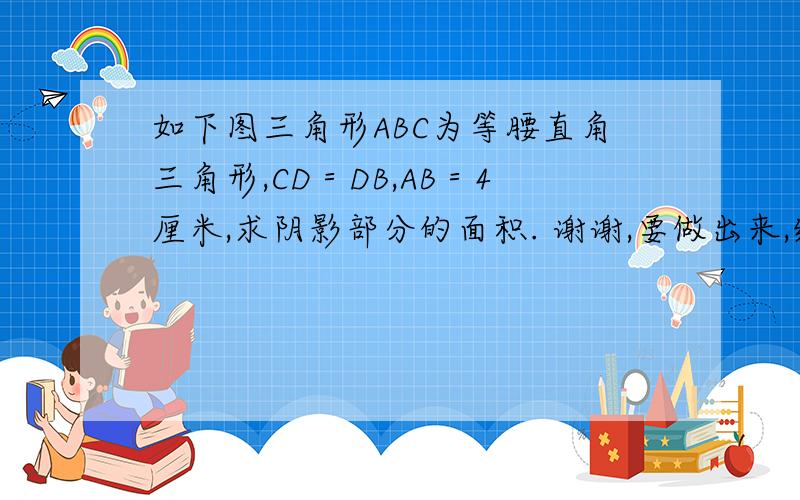 如下图三角形ABC为等腰直角三角形,CD＝DB,AB＝4厘米,求阴影部分的面积. 谢谢,要做出来,线就要.