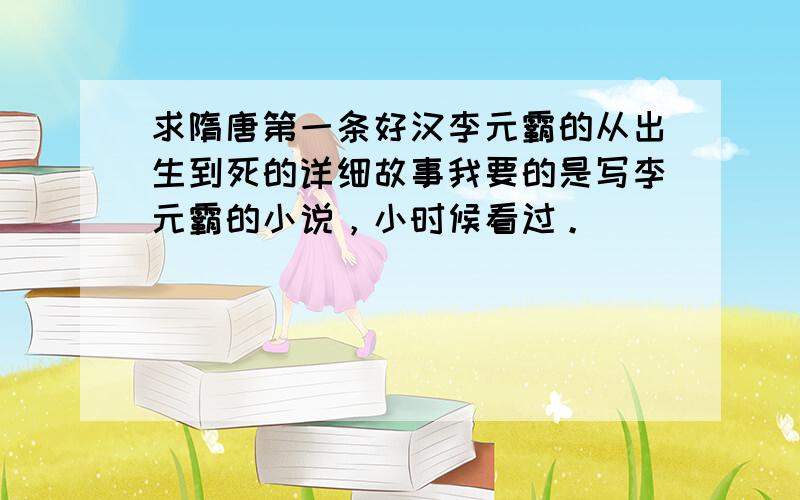 求隋唐第一条好汉李元霸的从出生到死的详细故事我要的是写李元霸的小说，小时候看过。