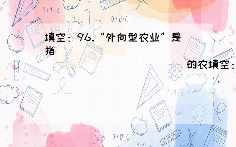 填空：96.“外向型农业”是指__________________________的农填空：96.“外向型农业”是指__________________________的农业,所生产的农产品主要面向____.