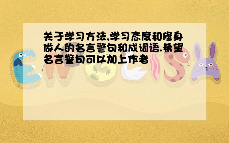 关于学习方法,学习态度和修身做人的名言警句和成词语.希望名言警句可以加上作者