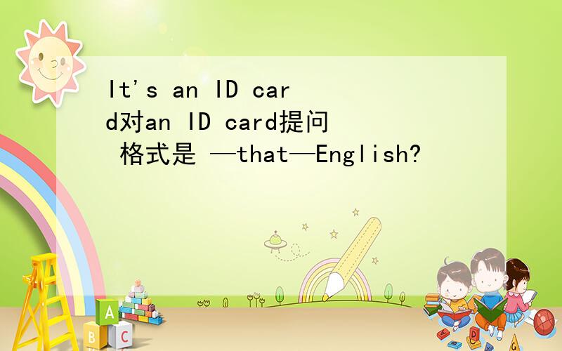 It's an ID card对an ID card提问 格式是 —that—English?