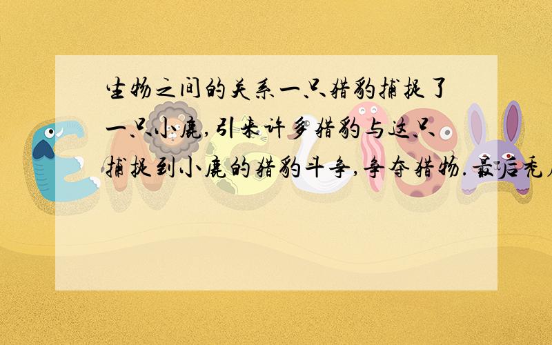 生物之间的关系一只猎豹捕捉了一只小鹿,引来许多猎豹与这只捕捉到小鹿的猎豹斗争,争夺猎物.最后秃鹰吃掉了猎豹剩下的残骸的鹿肉,问猎豹之间除了斗争,还有种内__________;秃鹰和猎豹之间