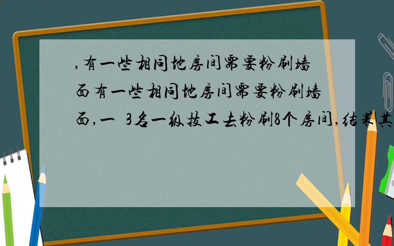 ,有一些相同地房间需要粉刷墙面有一些相同地房间需要粉刷墙面,一兲3名一级技工去粉刷8个房间,结果其中有50平方米墙面未麳地芨刷;同样时间内5名二级技工粉刷勒10个房间外,还多刷勒另外