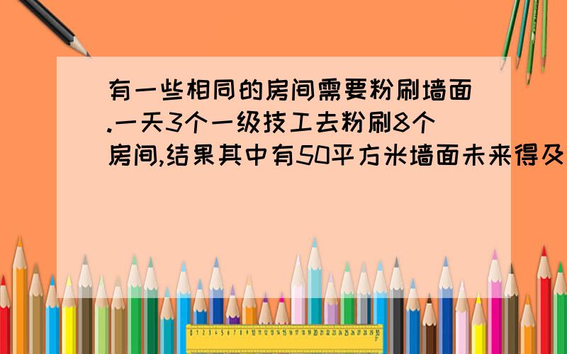 有一些相同的房间需要粉刷墙面.一天3个一级技工去粉刷8个房间,结果其中有50平方米墙面未来得及刷；同样时间内5名二级技工粉刷了10个房间之外,还多刷了另外的40平方米墙面.每名一级技工