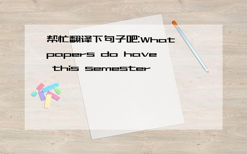 帮忙翻译下句子吧:What papers do have this semester