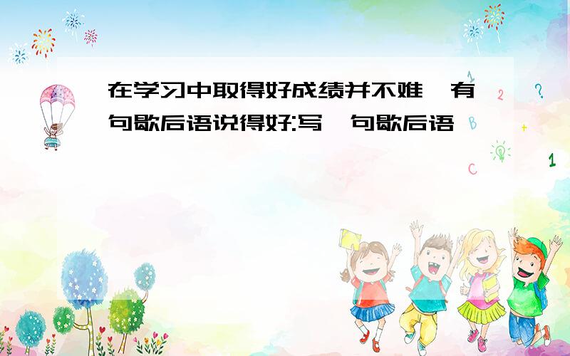 在学习中取得好成绩并不难,有句歇后语说得好:写一句歇后语