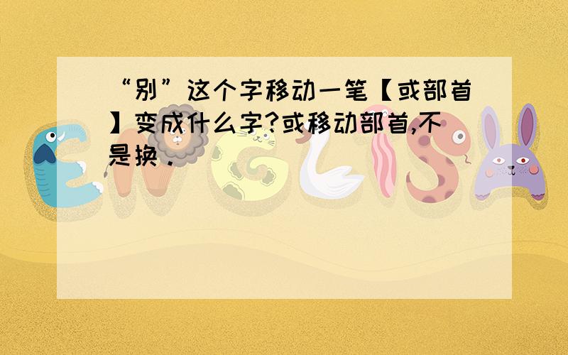 “别”这个字移动一笔【或部首】变成什么字?或移动部首,不是换。