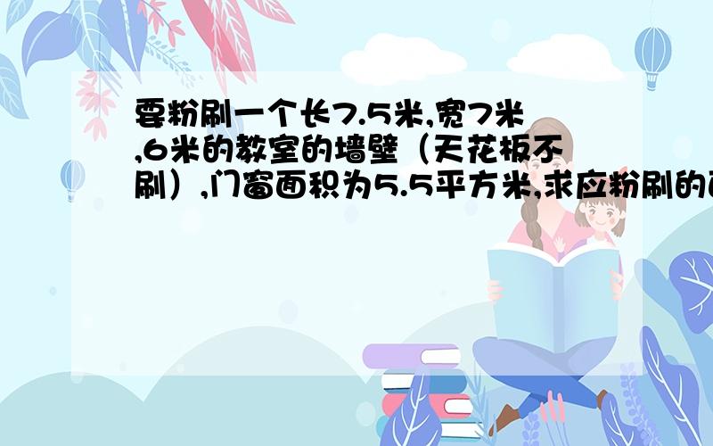 要粉刷一个长7.5米,宽7米,6米的教室的墙壁（天花板不刷）,门窗面积为5.5平方米,求应粉刷的面积