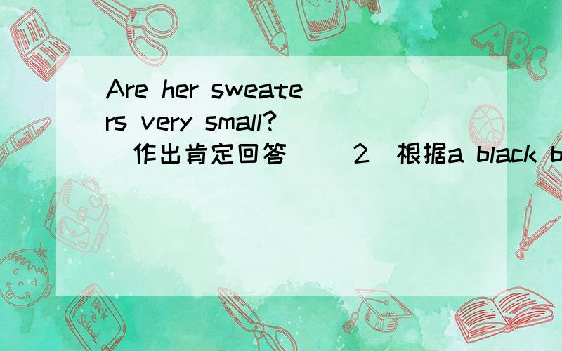 Are her sweaters very small?(作出肯定回答) （2）根据a black bat a brown sweater 写一则买东西的对话