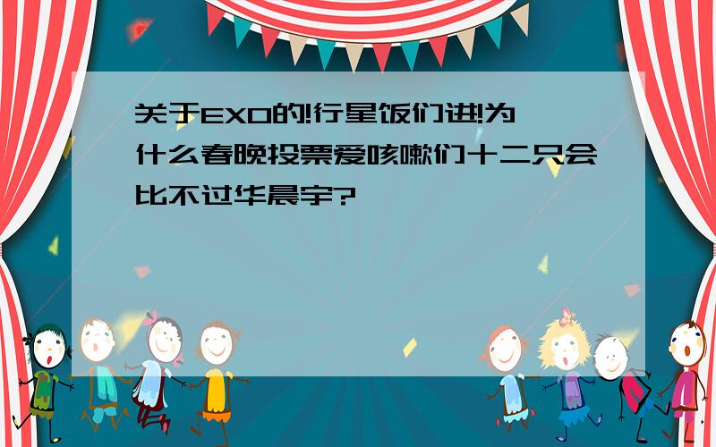 关于EXO的!行星饭们进!为什么春晚投票爱咳嗽们十二只会比不过华晨宇?