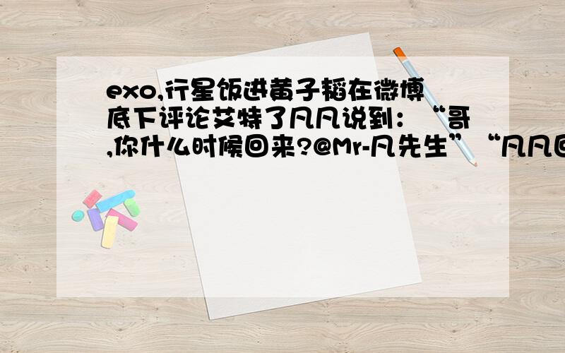 exo,行星饭进黄子韬在微博底下评论艾特了凡凡说到：“哥,你什么时候回来?@Mr-凡先生”“凡凡回了!说：“再等等吧···” 这是真的吗?