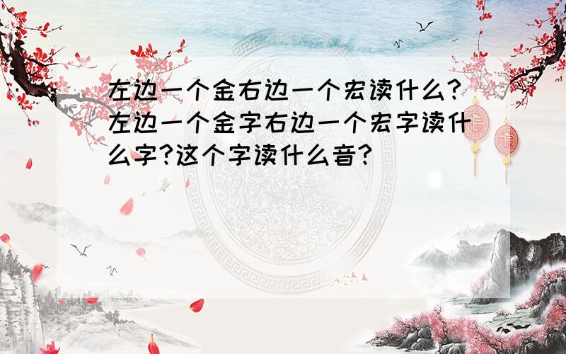 左边一个金右边一个宏读什么?左边一个金字右边一个宏字读什么字?这个字读什么音?