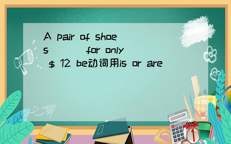 A pair of shoes ( ) for only $ 12 be动词用is or are