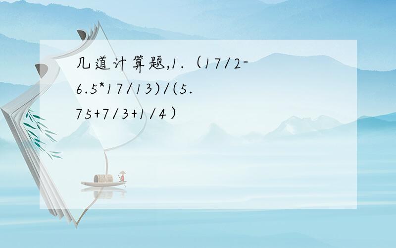 几道计算题,1.（17/2-6.5*17/13)/(5.75+7/3+1/4）