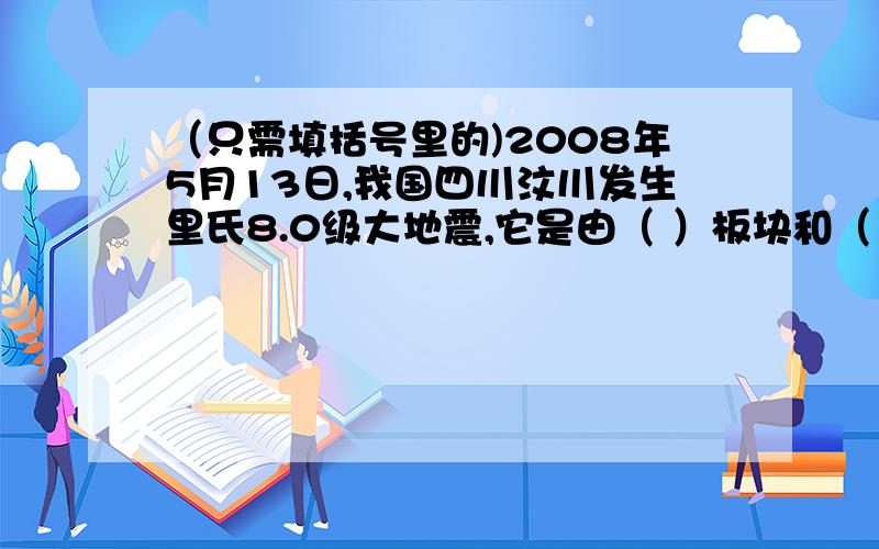 （只需填括号里的)2008年5月13日,我国四川汶川发生里氏8.0级大地震,它是由（ ）板块和（ ）板块互相碰撞而成的.