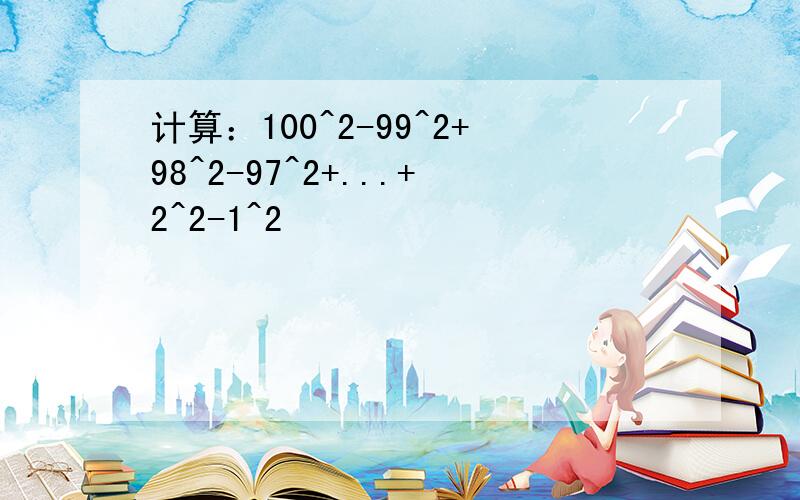 计算：100^2-99^2+98^2-97^2+...+2^2-1^2