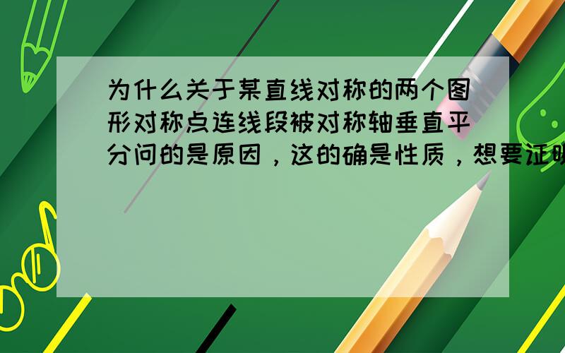 为什么关于某直线对称的两个图形对称点连线段被对称轴垂直平分问的是原因，这的确是性质，想要证明