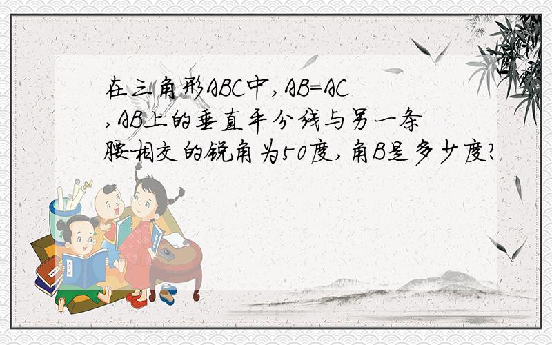 在三角形ABC中,AB=AC,AB上的垂直平分线与另一条腰相交的锐角为50度,角B是多少度?