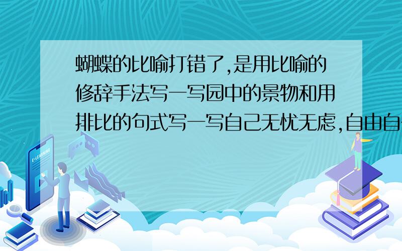 蝴蝶的比喻打错了,是用比喻的修辞手法写一写园中的景物和用排比的句式写一写自己无忧无虑,自由自在的童年,