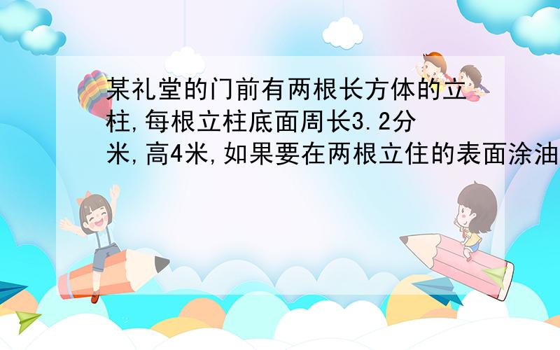 某礼堂的门前有两根长方体的立柱,每根立柱底面周长3.2分米,高4米,如果要在两根立住的表面涂油漆涂油漆的面积是多少平方米?注意分米、米 周长 高 去老师那里批了正确之后追加悬赏 急