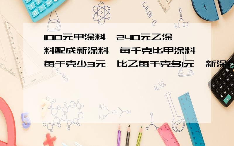 100元甲涂料,240元乙涂料配成新涂料,每千克比甲涂料每千克少3元,比乙每千克多1元,新涂料每千克多少元