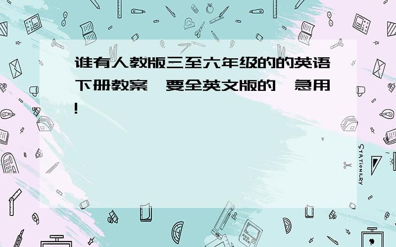 谁有人教版三至六年级的的英语下册教案,要全英文版的,急用!