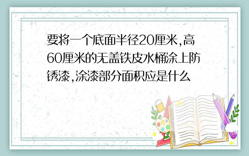 要将一个底面半径20厘米,高60厘米的无盖铁皮水桶涂上防锈漆,涂漆部分面积应是什么