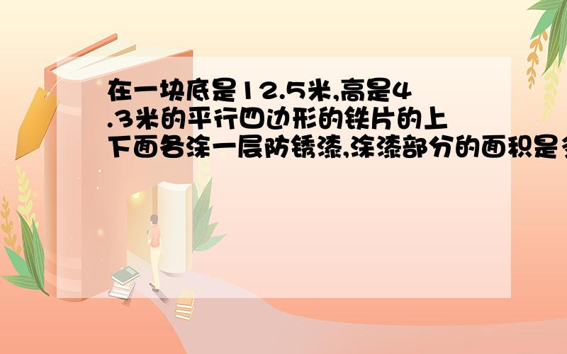 在一块底是12.5米,高是4.3米的平行四边形的铁片的上下面各涂一层防锈漆,涂漆部分的面积是多大?