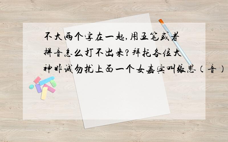 不大两个字在一起,用五笔或者拼音怎么打不出来?拜托各位大神非诚勿扰上面一个女嘉宾叫张恩（音）宁.那个恩字是不大两个字一上一下.但是我用五笔和拼音都打不出来.请教高手这不大两