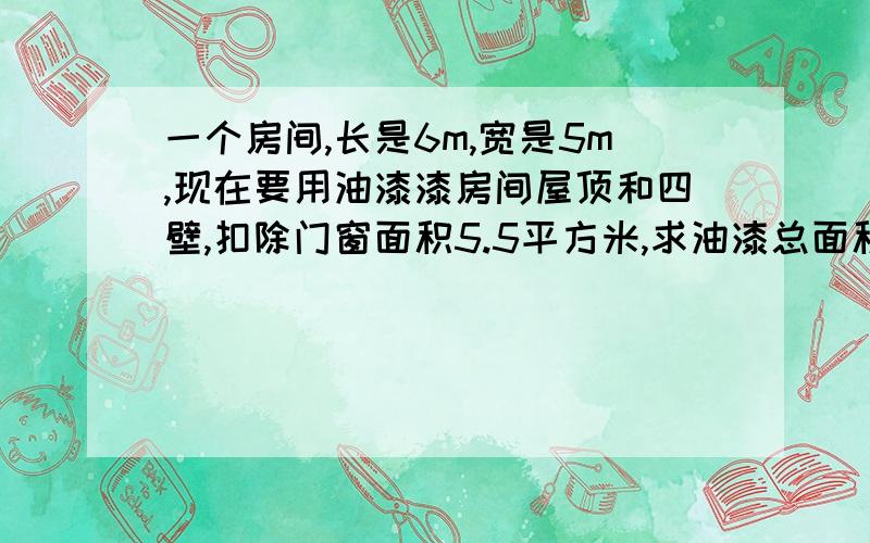 一个房间,长是6m,宽是5m,现在要用油漆漆房间屋顶和四壁,扣除门窗面积5.5平方米,求油漆总面积是多少平米?