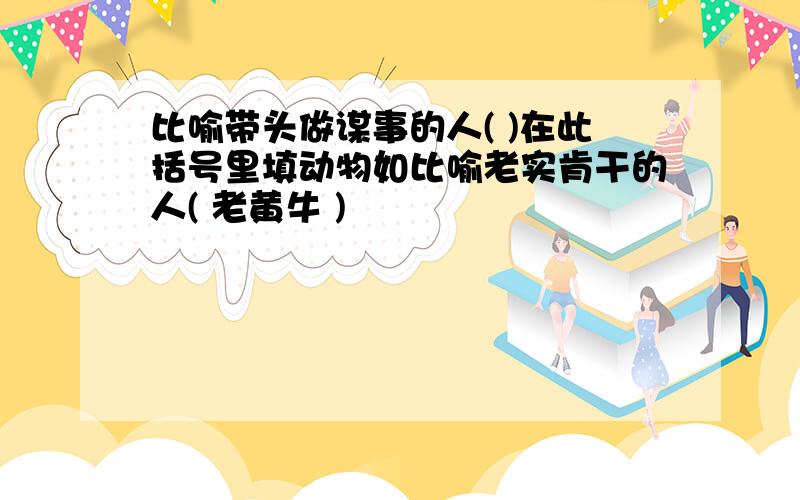 比喻带头做谋事的人( )在此括号里填动物如比喻老实肯干的人( 老黄牛 )