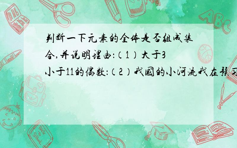 判断一下元素的全体是否组成集合,并说明理由：（1）大于3小于11的偶数：（2）我国的小河流我在预习高中知识 学长要详细说明该题理由 虽然是很基础的题目 只是不知道自己的想法是否正