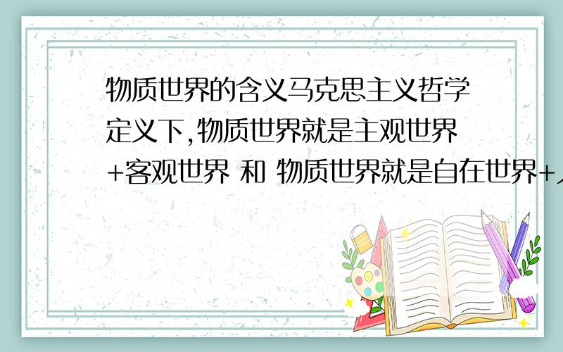 物质世界的含义马克思主义哲学定义下,物质世界就是主观世界+客观世界 和 物质世界就是自在世界+人类世界