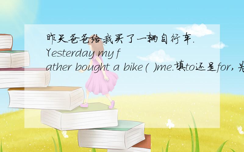 昨天爸爸给我买了一辆自行车.Yesterday my father bought a bike( )me.填to还是for,为什么?