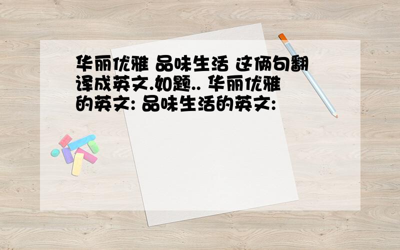 华丽优雅 品味生活 这俩句翻译成英文.如题.. 华丽优雅的英文: 品味生活的英文: