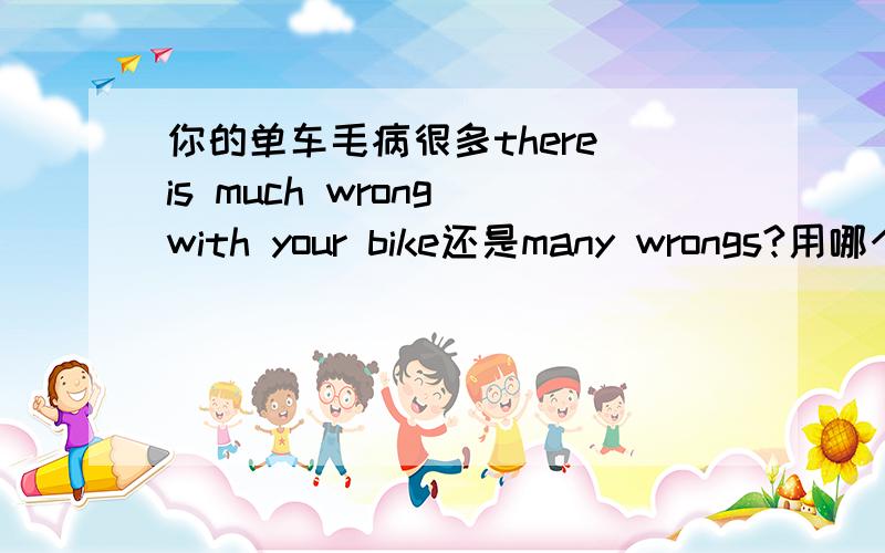 你的单车毛病很多there is much wrong with your bike还是many wrongs?用哪个?