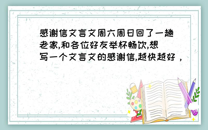 感谢信文言文周六周日回了一趟老家,和各位好友举杯畅饮,想写一个文言文的感谢信,越快越好，