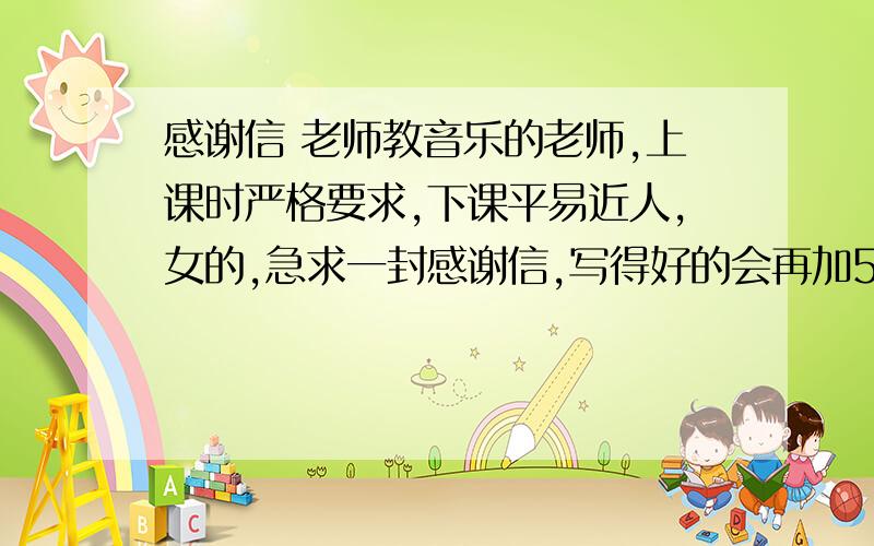 感谢信 老师教音乐的老师,上课时严格要求,下课平易近人,女的,急求一封感谢信,写得好的会再加50!