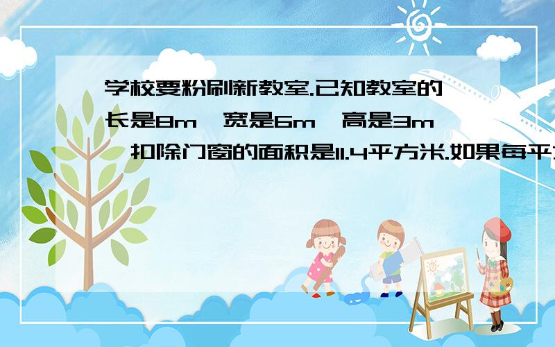 学校要粉刷新教室.已知教室的长是8m,宽是6m,高是3m,扣除门窗的面积是11.4平方米.如果每平方米需要4元涂料费,粉刷这个教室需要花费多少元?