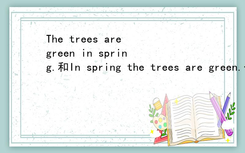 The trees are green in spring.和In spring the trees are green.一样吗是英语连词成句,上面这两句都对吗