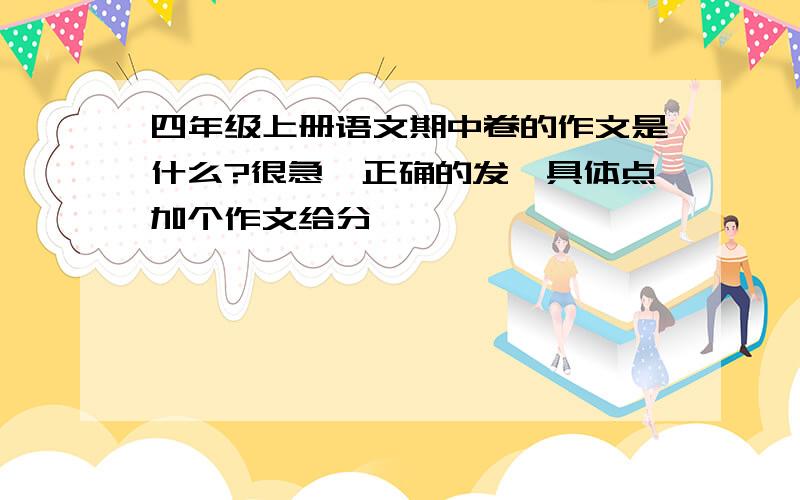 四年级上册语文期中卷的作文是什么?很急、正确的发、具体点加个作文给分