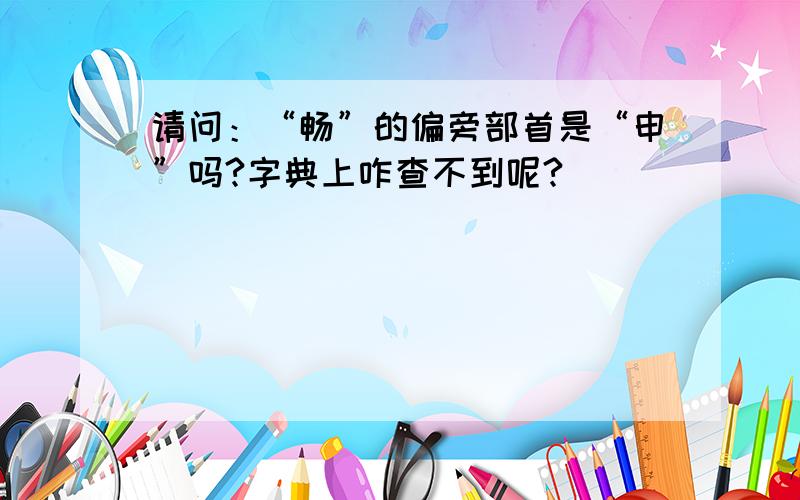 请问：“畅”的偏旁部首是“申”吗?字典上咋查不到呢?