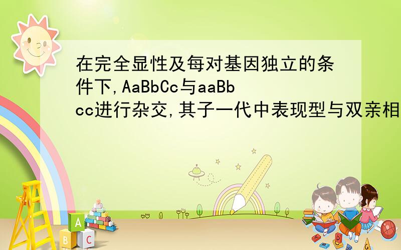 在完全显性及每对基因独立的条件下,AaBbCc与aaBbcc进行杂交,其子一代中表现型与双亲相同的个体占全部子为什么答案是3/8,