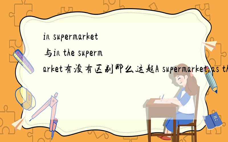 in supermarket与in the supermarket有没有区别那么这题A supermarket,as the name suggests,is a place___goods of all kinds can be thought.A.what B.which C.where D.in which为什么不能选D?