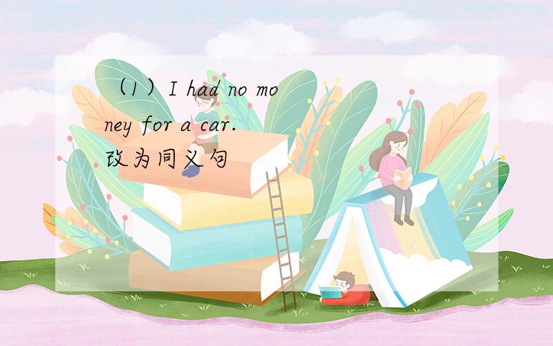 （1）I had no money for a car.改为同义句