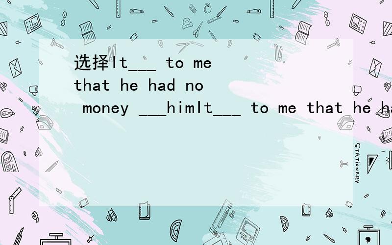 选择It___ to me that he had no money ___himIt___ to me that he had no money ___him.A happened of B occurred about C appeared around D seemed with