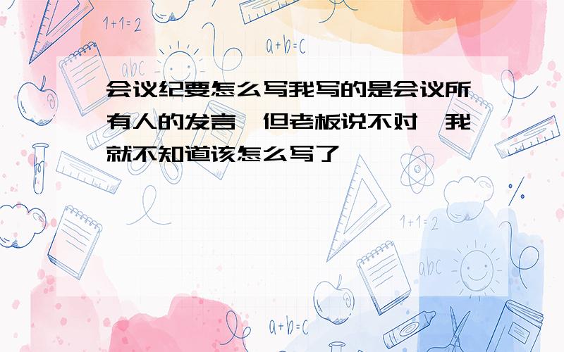 会议纪要怎么写我写的是会议所有人的发言,但老板说不对,我就不知道该怎么写了