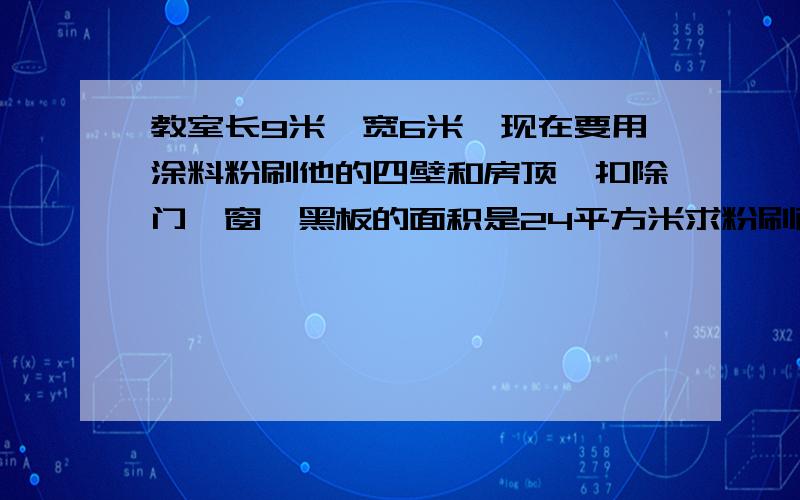 教室长9米,宽6米,现在要用涂料粉刷他的四壁和房顶,扣除门,窗,黑板的面积是24平方米求粉刷面积